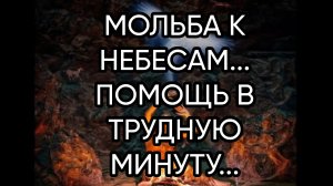МОЛЬБА К НЕБЕСАМ...ПОМОЩЬ В ТРУДНУЮ МИНУТУ...ДЛЯ ВСЕХ...