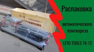 Распаковка и комплектация автоматического плиткорезного станка LETO TOOLS T8-12