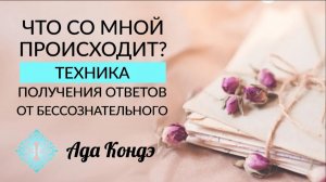 ЧТО СО МНОЙ ПРОИСХОДИТ? Техника получения ответов от бессознательного. Ада Кондэ
