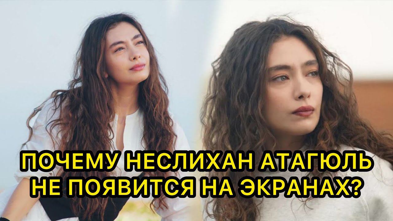 ПОЧЕМУ НЕСЛИХАН АТАГЮЛЬ НЕ ПОЯВИТСЯ НА ЭКРАНАХ? Неслихан Атагюль. Neslikhan Atagul. Кадил Догулу.