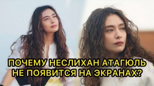 ПОЧЕМУ НЕСЛИХАН АТАГЮЛЬ НЕ ПОЯВИТСЯ НА ЭКРАНАХ? Неслихан Атагюль. Neslikhan Atagul. Кадил Догулу.
