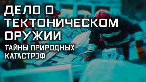 Дело о тектоническом оружии: тайны природных катастроф