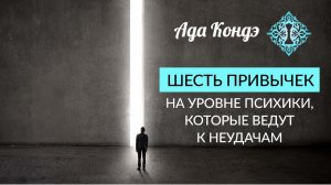 6 ПРИВЫЧЕК НА УРОВНЕ ПСИХИКИ, КОТОРЫЕ ВЕДУТ К НЕУДАЧАМ. Как поменять привычки? Ада Кондэ