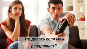 Что делать если раздражает муж