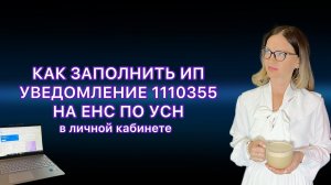 КАК ЗАПОЛНИТЬ УВЕДОМЛЕНИЕ 1110355 НА ЕНС ПО УСН В ЛИЧНОМ КАБИНЕТЕ ИП