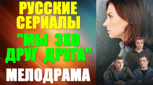 Русские сериалы. Мелодрама: "Мы эхо друг друга"