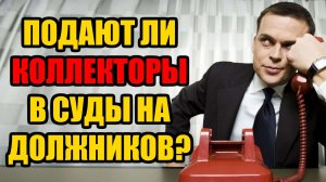 Подают ли коллекторы в суд на должников в 2025 году?