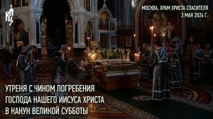 Утреня с чином погребения Господа нашего Иисуса Христа в канун Великой Субботы