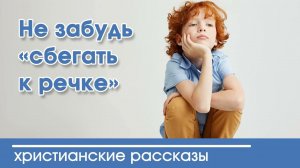 Не забудь «сбегать к речке» - ИНТЕРЕСНЫЙ ХРИСТИАНСКИЙ РАССКАЗ | Христианские рассказы