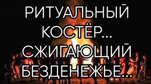РИТУАЛЬНЫЙ КОСТЁР СЖИГАЮЩИЙ БЕЗДЕНЕЖЬЕ....ДЛЯ ВСЕХ...