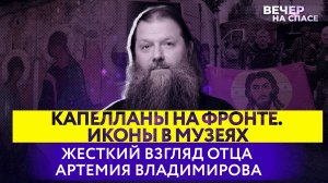 КАПЕЛЛАНЫ НА ФРОНТЕ. ИКОНЫ В МУЗЕЯХ. ЖЕСТКИЙ ВЗГЛЯД ОТЦА АРТЕМИЯ ВЛАДИМИРОВА
