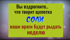 Вы вздрогните, что творит щепотка соли - ваши враги будут рыдать неделю. Заговор