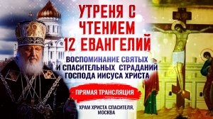 УТРЕНЯ С ЧТЕНИЕМ 12 ЕВАНГЕЛИЙ. ВОСПОМИНАНИЕ СВЯТЫХ И СПАСИТЕЛЬНЫХ СТРАДАНИЙ ГОСПОДА ИИСУСА ХРИСТА 