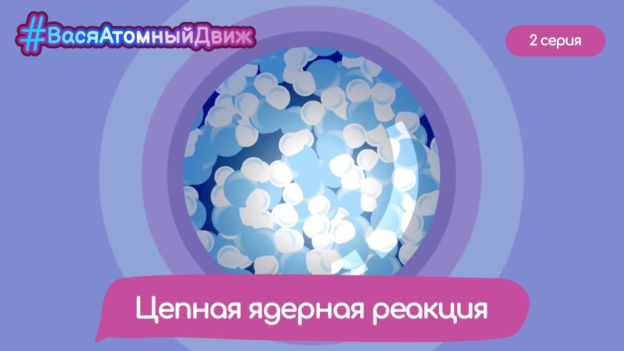  Цепная ядерная реакция  ВасяАтомныйДвиж. 2 серия