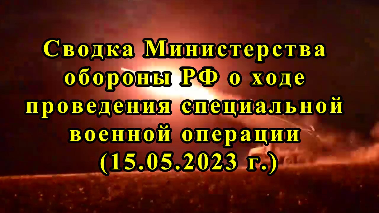 Сводка Министерства обороны РФ о ходе проведения специальной военной операции (15.05.2023 г.) смотреть онлайн