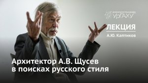 Архитектор А.В. Щусев в поисках русского стиля | Лекция Анри Юрьевича Каптикова