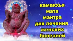 камакхья мата мантра для лечения женских болезней