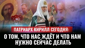 ПАТРИАРХ КИРИЛЛ СЕГОДНЯ: О ТОМ, ЧТО НАС ЖДЁТ И ЧТО НАМ НУЖНО СЕЙЧАС ДЕЛАТЬ
