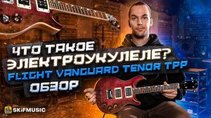 ЧТО ТАКОЕ ЭЛЕКТРОУКУЛЕЛЕ? | Обзор электроукулеле Flight Vanguard Tenor TPP | SKIFMUSIC.RU