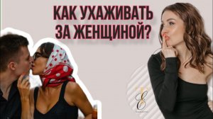 КАК ПРАВИЛЬНО УХАЖИВАТЬ ЗА ЖЕНЩИНОЙ?