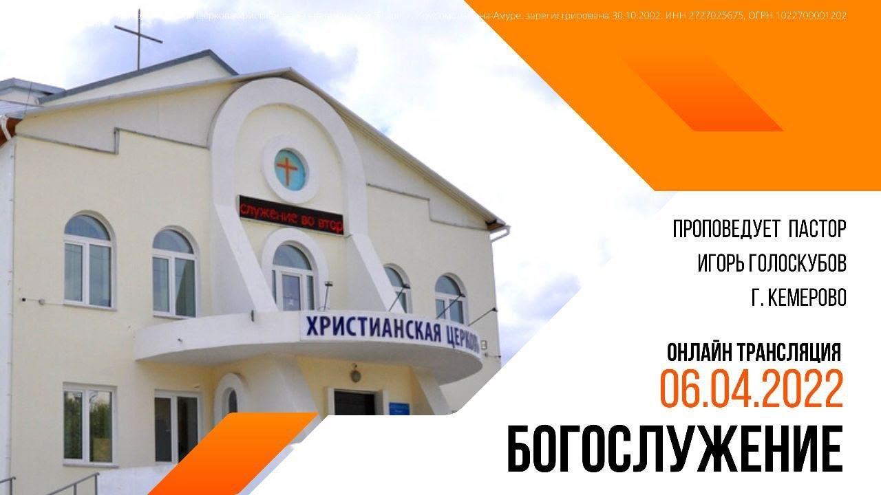 Проповедует пастор Игорь Голоскубов, г. Кемерово 06.04.2022 смотреть онлайн