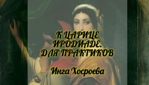 К ЦАРИЦЕ ИРОДИАДЕ. ДЛЯ ПРАКТИКОВ. ИНГА ХОСРОЕВА. ВЕДЬМИНА ИЗБА.