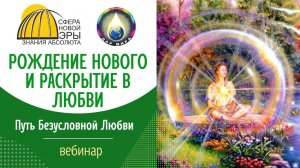 Рождение Нового и Раскрытие в Любви. Вебинар 28-05-2022
