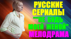 Русские сериалы-2023. Трогательная жизненная мелодрама: "Не будь моей женой"