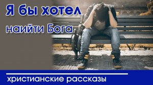 «Я бы хотел найти Бога» ИНТЕРЕСНЫЙ ХРИСТИАНСКИЙ РАССКАЗ | Христианские рассказы