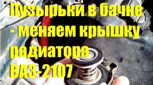 Бурлит в расширительном бачке - меняем крышку радиатора ВАЗ-2107