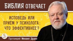 ИСПОВЕДЬ ИЛИ ПРИЁМ У ПСИХОЛОГА : ЧТО ЭФФЕКТИВНЕЕ ? Протоиерей Михаил Дудко