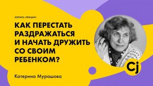 Лекция Катерины Мурашовой «Как перестать раздражаться и начать дружить со своим ребенком?»