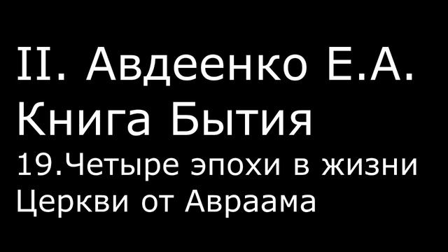 ІІ. Авдеенко Е. А. - Книга Бытия - 19. Четыре эпохи в жизни Церкви от Авраама смотреть онлайн