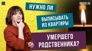 Нужно ли выписывать из квартиры умершего родственника?