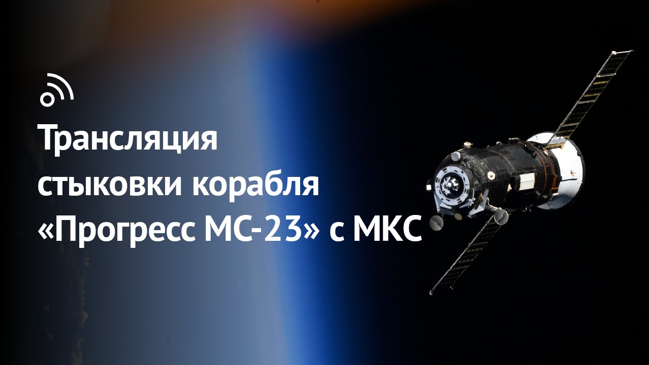 Трансляция стыковки грузового корабля «Прогресс МС-23» с МКС смотреть онлайн