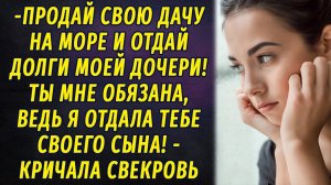 - Продай дачу на море и отдай долги моей дочери! - закричала свекровь РАССКАЗ