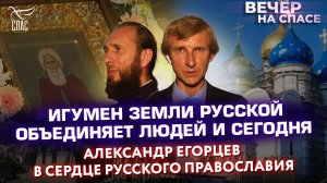 ИГУМЕН ЗЕМЛИ РУССКОЙ ОБЪЕДИНЯЕТ ЛЮДЕЙ И СЕГОДНЯ. АЛЕКСАНДР ЕГОРЦЕВ В СЕРДЦЕ РУССКОГО ПРАВОСЛАВИЯ.