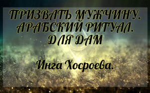 Призвать мужчину. Арабский ритуал. Для дам.  Инга Хосроева. Ведьмина Изба.