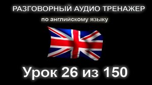 [АНГЛИЙСКИЙ] Занятие 26 из 150. Разговорный тренажер английского языка. Первый уровень.