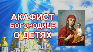 Акафист Богородице о детях