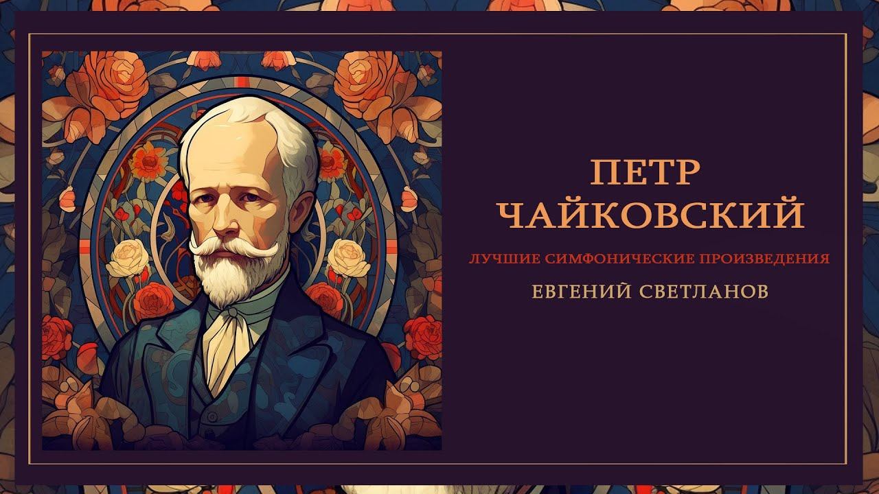 ПЁТР ЧАЙКОВСКИЙ | Дирижер Евгений Светланов (Лучшие симфонические произведения) смотреть онлайн