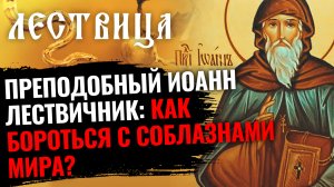 ПРЕПОДОБНЫЙ ИОАНН ЛЕСТВИЧНИК: КАК БОРОТЬСЯ С СОБЛАЗНАМИ  МИРА? ЛЕСТВИЦА