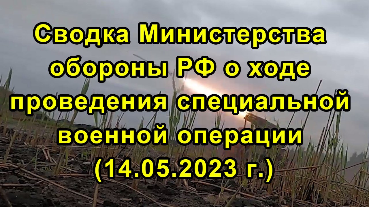 Сводка Министерства обороны РФ о ходе проведения специальной военной операции (14.05.2023 г.) смотреть онлайн