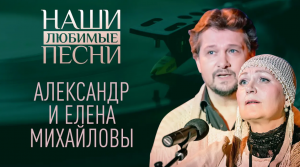 АЛЕКСАНДР И ЕЛЕНА МИХАЙЛОВЫ. НАШИ ЛЮБИМЫЕ ПЕСНИ