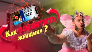 Как воспитать женщину?!