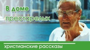 В доме престарелых - ИНТЕРЕСНЫЙ ХРИСТИАНСКИЙ РАССКАЗ | Христианские рассказы