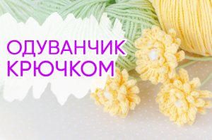 Вязаные одуванчики. Вяжем цветы крючком
