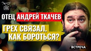 ПРОТОИЕРЕЙ АНДРЕЙ ТКАЧЕВ: ГРЕХ СВЯЗАЛ. КАК БОРОТЬСЯ?