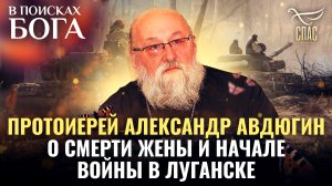 ПРОТОИЕРЕЙ АЛЕКСАНДР АВДЮГИН О СМЕРТИ ЖЕНЫ И НАЧАЛЕ ВОЙНЫ В ЛУГАНСКЕ. В ПОИСКАХ БОГА