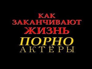КАК ЗАКАНЧИВАЮТ ЖИЗНЬ ПОРНО АКТЁРЫ